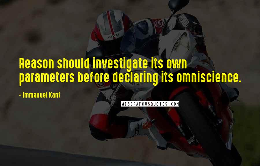 Immanuel Kant Quotes: Reason should investigate its own parameters before declaring its omniscience.
