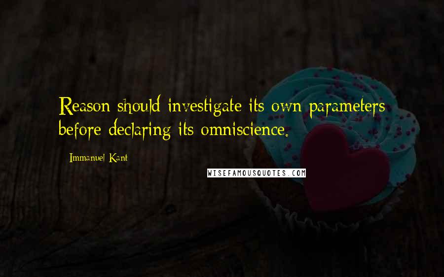 Immanuel Kant Quotes: Reason should investigate its own parameters before declaring its omniscience.