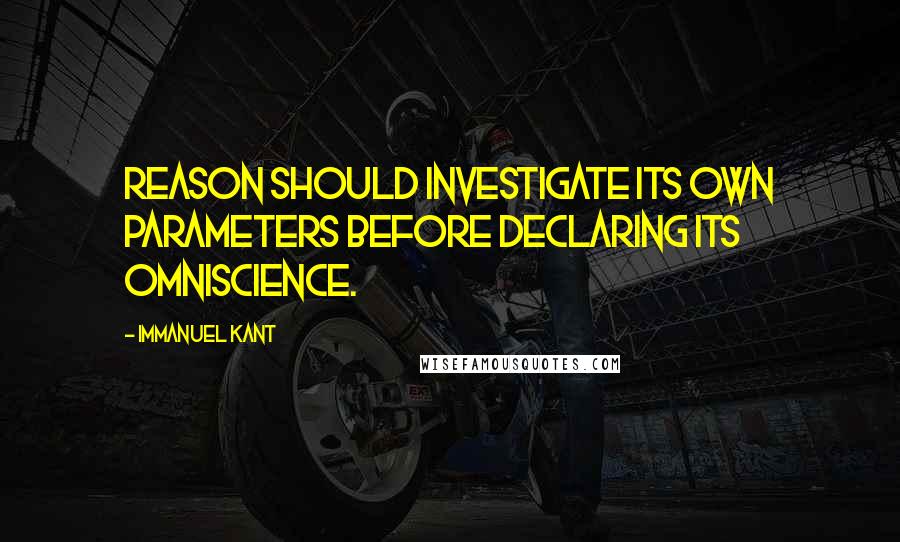 Immanuel Kant Quotes: Reason should investigate its own parameters before declaring its omniscience.