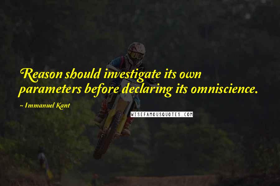 Immanuel Kant Quotes: Reason should investigate its own parameters before declaring its omniscience.