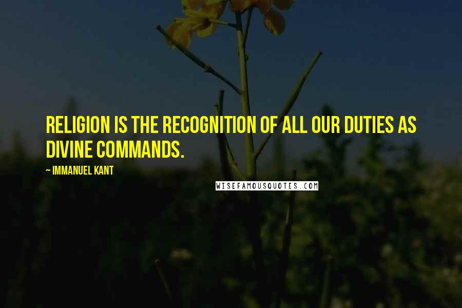 Immanuel Kant Quotes: Religion is the recognition of all our duties as divine commands.