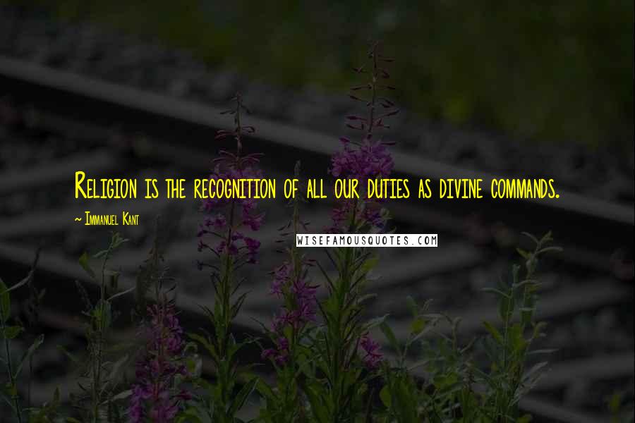 Immanuel Kant Quotes: Religion is the recognition of all our duties as divine commands.
