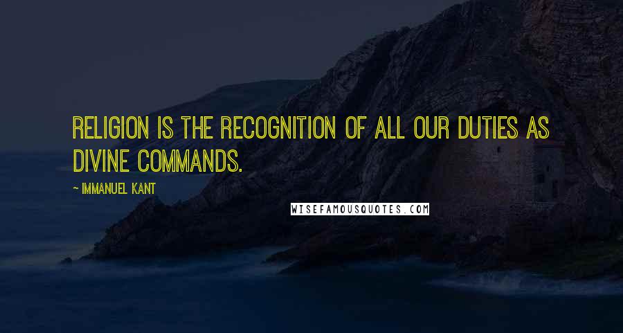 Immanuel Kant Quotes: Religion is the recognition of all our duties as divine commands.
