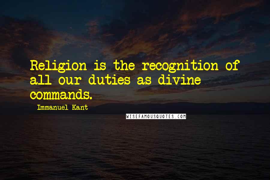 Immanuel Kant Quotes: Religion is the recognition of all our duties as divine commands.