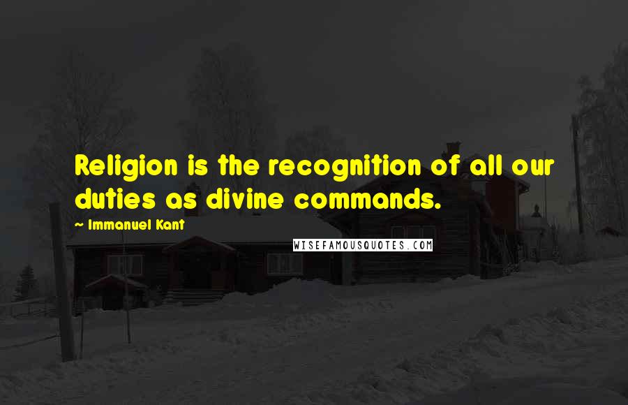 Immanuel Kant Quotes: Religion is the recognition of all our duties as divine commands.