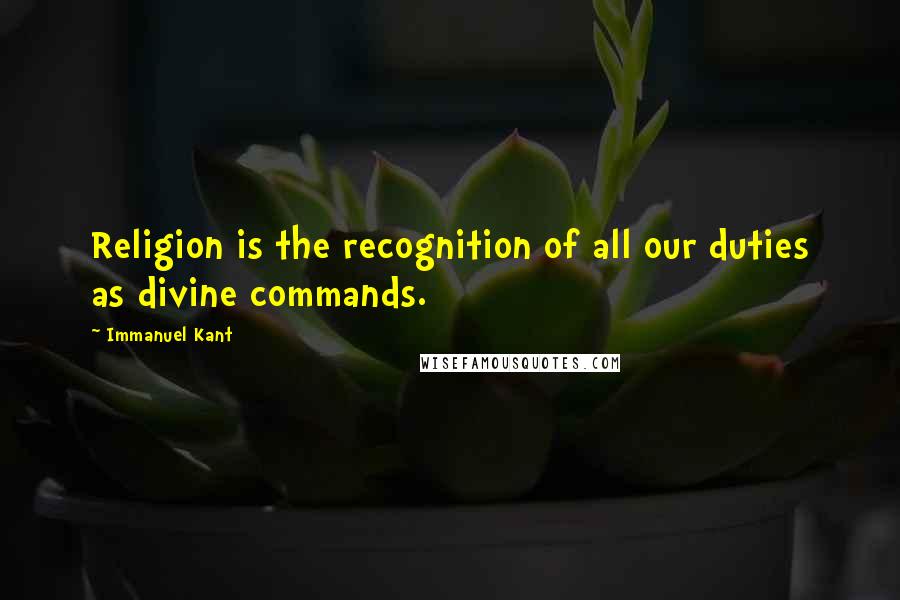 Immanuel Kant Quotes: Religion is the recognition of all our duties as divine commands.