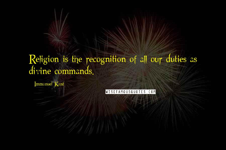 Immanuel Kant Quotes: Religion is the recognition of all our duties as divine commands.