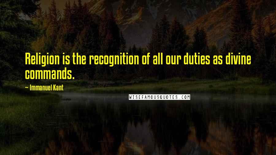 Immanuel Kant Quotes: Religion is the recognition of all our duties as divine commands.