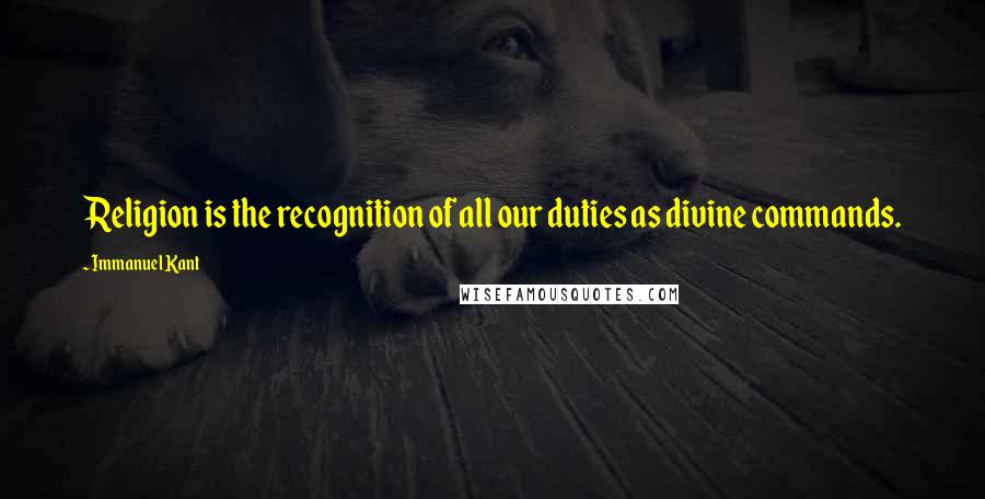 Immanuel Kant Quotes: Religion is the recognition of all our duties as divine commands.