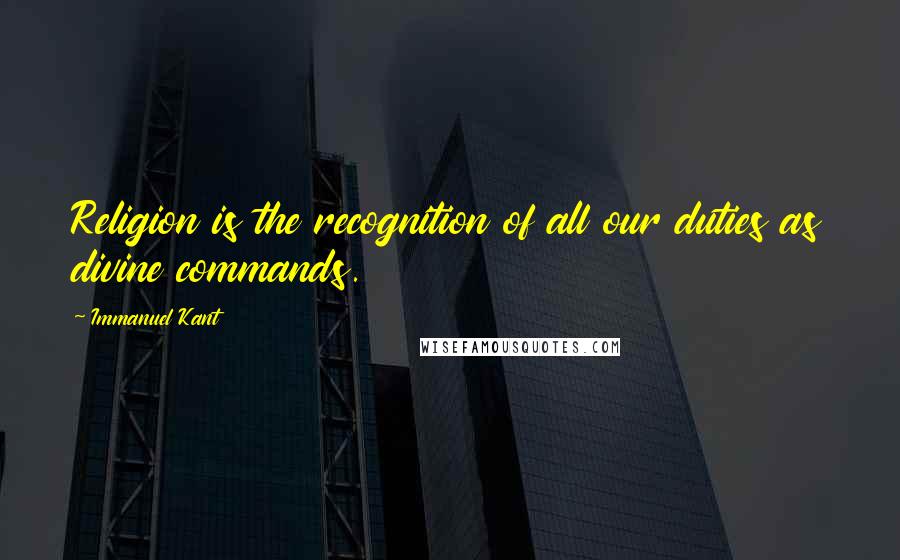 Immanuel Kant Quotes: Religion is the recognition of all our duties as divine commands.