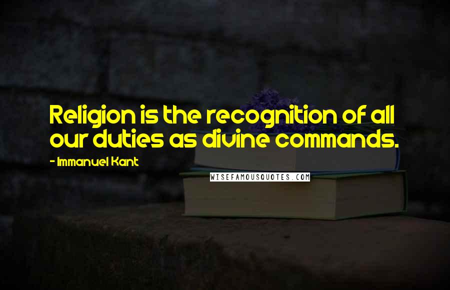 Immanuel Kant Quotes: Religion is the recognition of all our duties as divine commands.