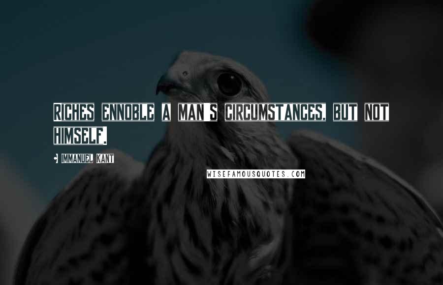 Immanuel Kant Quotes: Riches ennoble a man's circumstances, but not himself.