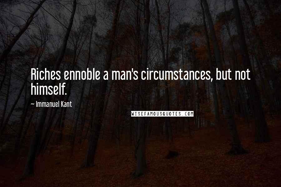 Immanuel Kant Quotes: Riches ennoble a man's circumstances, but not himself.