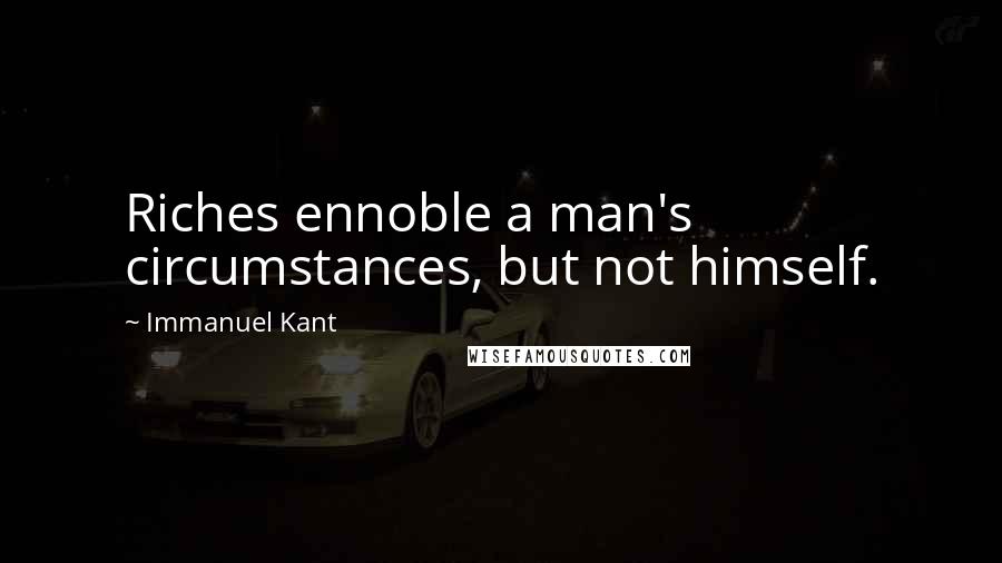 Immanuel Kant Quotes: Riches ennoble a man's circumstances, but not himself.