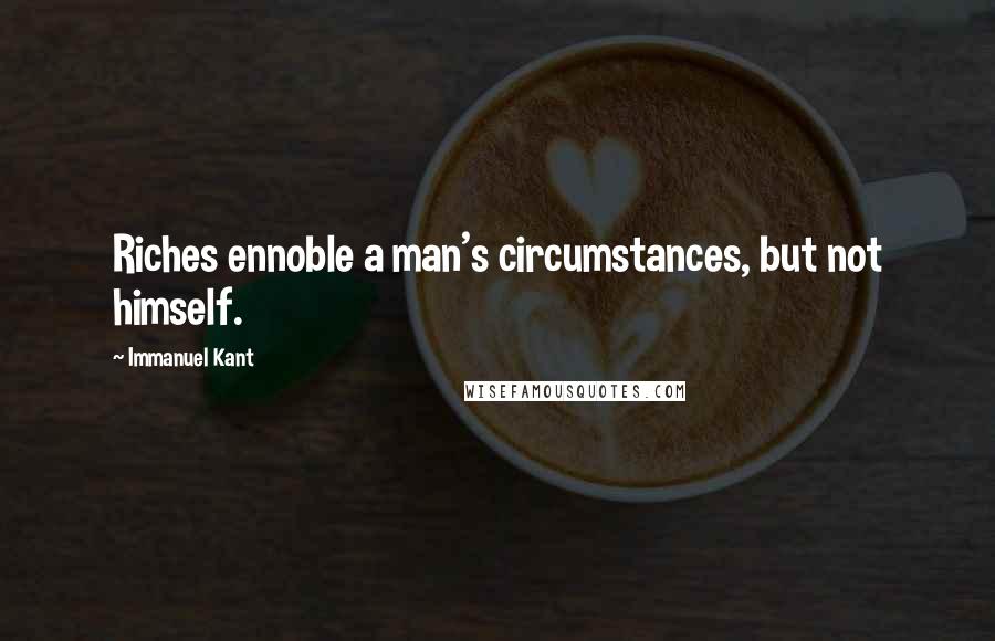 Immanuel Kant Quotes: Riches ennoble a man's circumstances, but not himself.