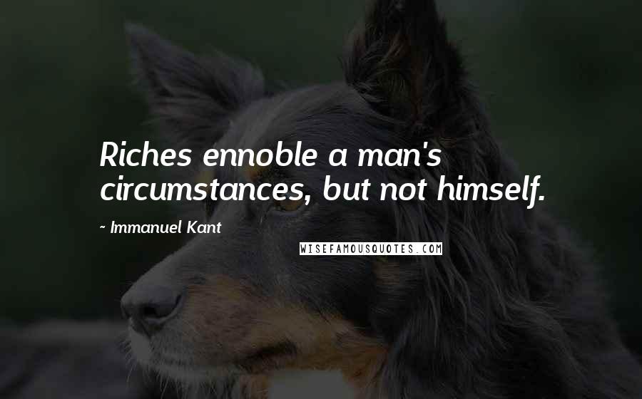 Immanuel Kant Quotes: Riches ennoble a man's circumstances, but not himself.