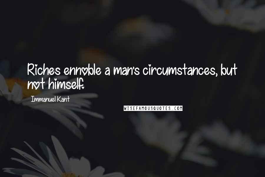 Immanuel Kant Quotes: Riches ennoble a man's circumstances, but not himself.