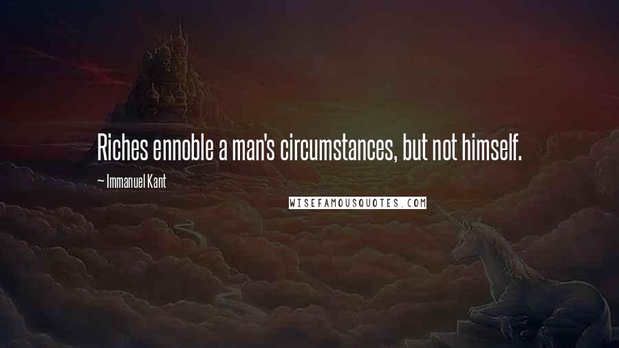 Immanuel Kant Quotes: Riches ennoble a man's circumstances, but not himself.