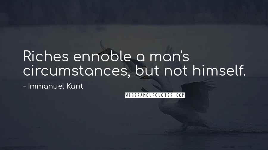 Immanuel Kant Quotes: Riches ennoble a man's circumstances, but not himself.