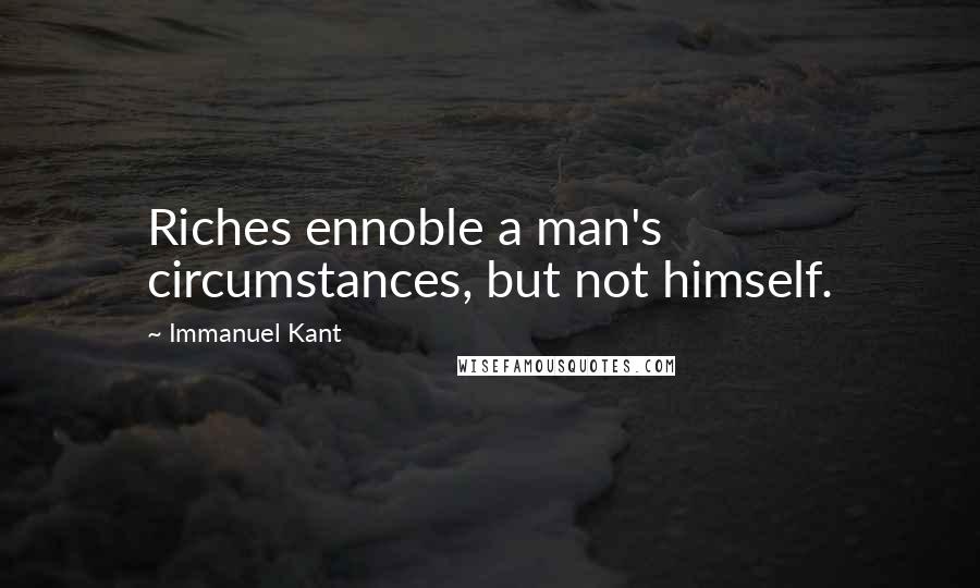 Immanuel Kant Quotes: Riches ennoble a man's circumstances, but not himself.