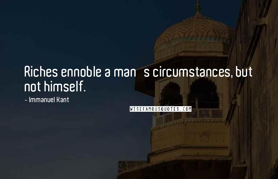 Immanuel Kant Quotes: Riches ennoble a man's circumstances, but not himself.