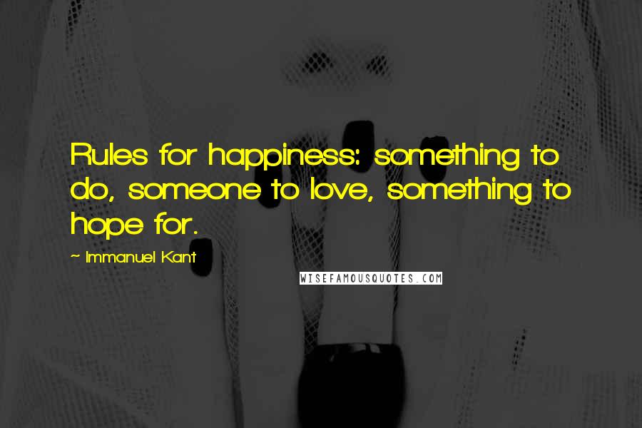 Immanuel Kant Quotes: Rules for happiness: something to do, someone to love, something to hope for.