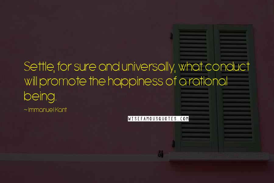 Immanuel Kant Quotes: Settle, for sure and universally, what conduct will promote the happiness of a rational being.