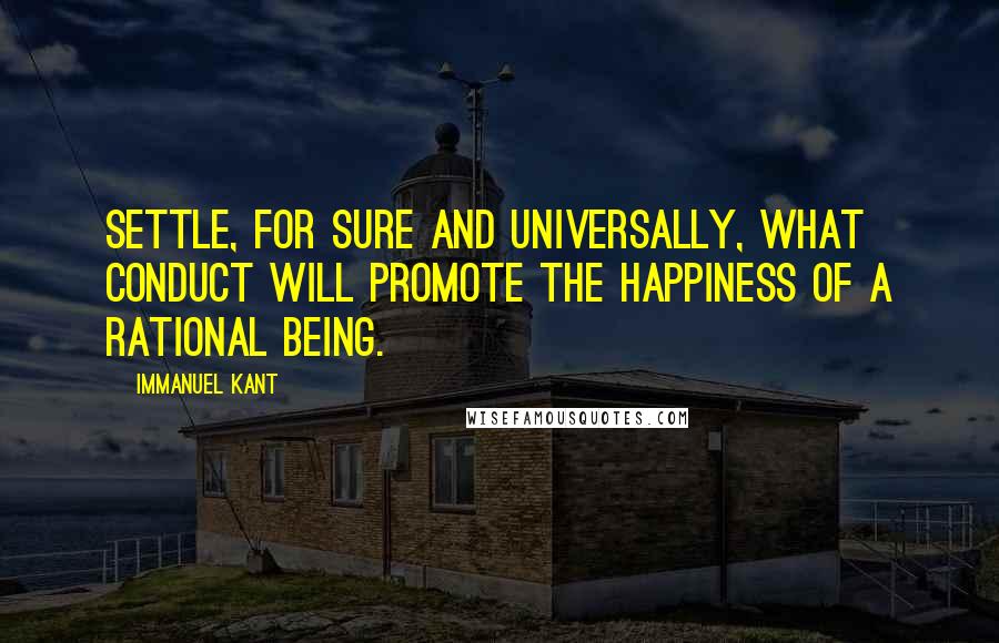 Immanuel Kant Quotes: Settle, for sure and universally, what conduct will promote the happiness of a rational being.