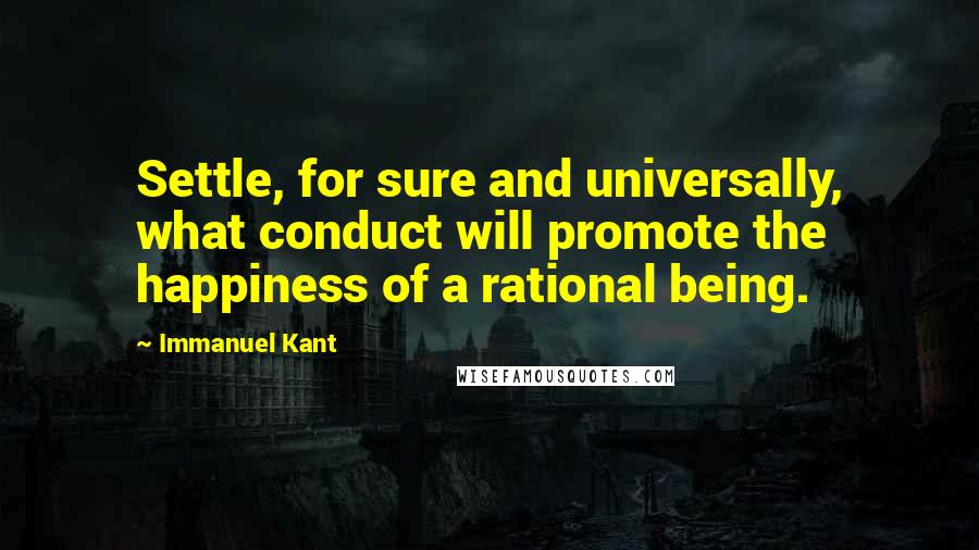 Immanuel Kant Quotes: Settle, for sure and universally, what conduct will promote the happiness of a rational being.