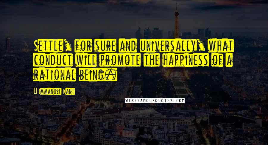 Immanuel Kant Quotes: Settle, for sure and universally, what conduct will promote the happiness of a rational being.