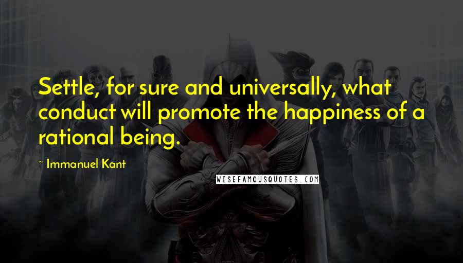 Immanuel Kant Quotes: Settle, for sure and universally, what conduct will promote the happiness of a rational being.