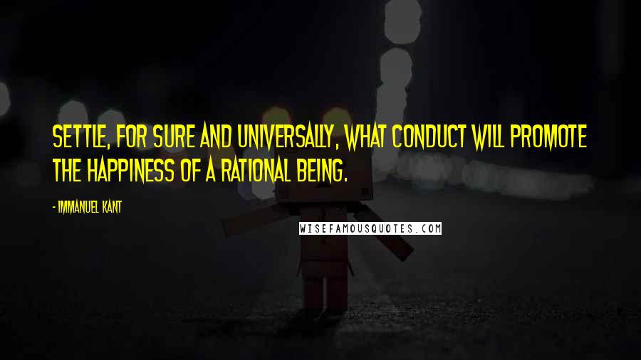 Immanuel Kant Quotes: Settle, for sure and universally, what conduct will promote the happiness of a rational being.