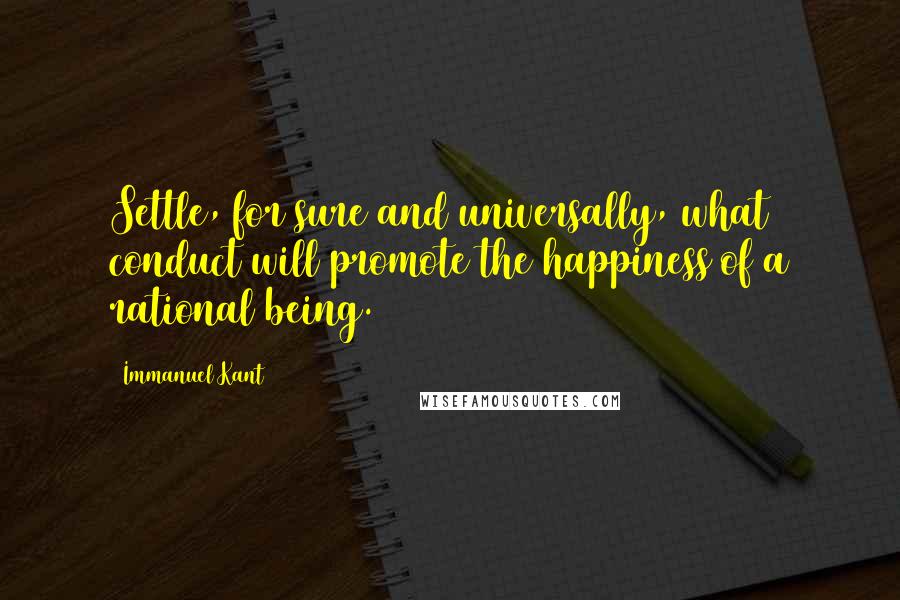 Immanuel Kant Quotes: Settle, for sure and universally, what conduct will promote the happiness of a rational being.