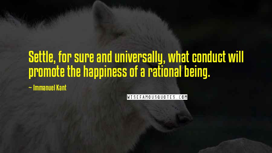 Immanuel Kant Quotes: Settle, for sure and universally, what conduct will promote the happiness of a rational being.