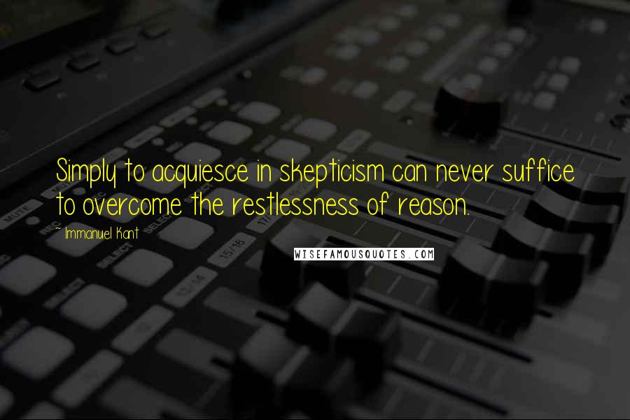 Immanuel Kant Quotes: Simply to acquiesce in skepticism can never suffice to overcome the restlessness of reason.