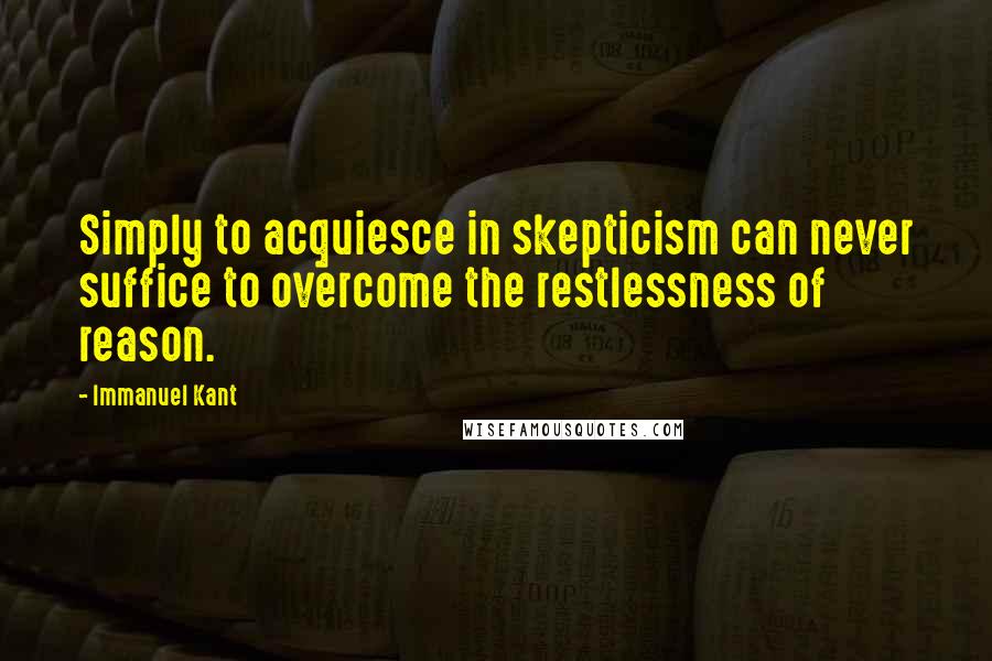 Immanuel Kant Quotes: Simply to acquiesce in skepticism can never suffice to overcome the restlessness of reason.