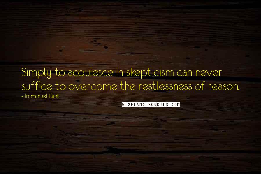 Immanuel Kant Quotes: Simply to acquiesce in skepticism can never suffice to overcome the restlessness of reason.