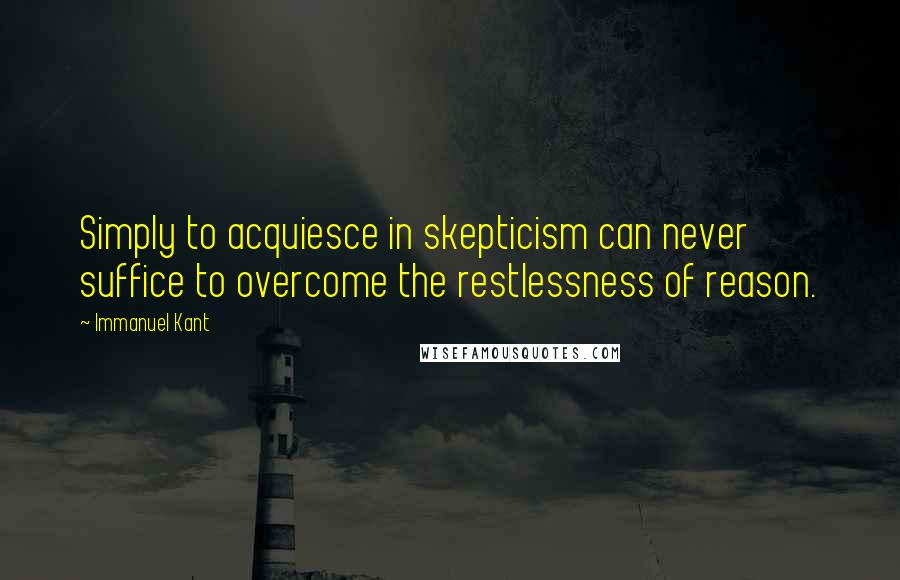 Immanuel Kant Quotes: Simply to acquiesce in skepticism can never suffice to overcome the restlessness of reason.