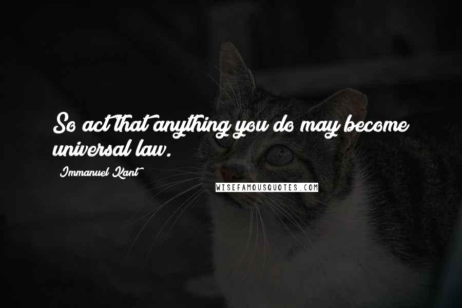 Immanuel Kant Quotes: So act that anything you do may become universal law.