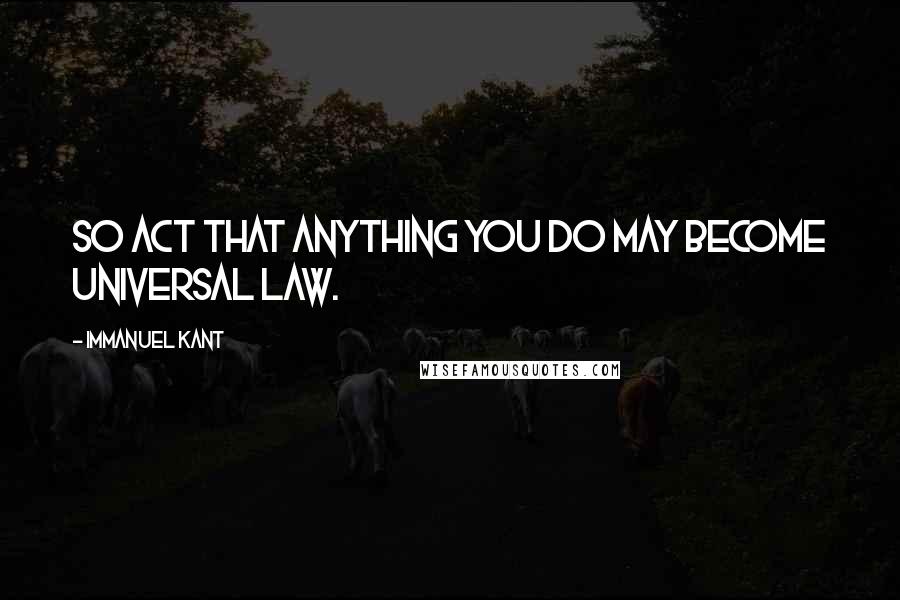 Immanuel Kant Quotes: So act that anything you do may become universal law.