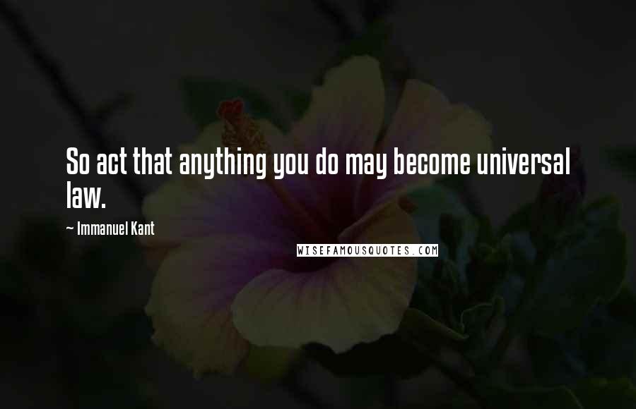 Immanuel Kant Quotes: So act that anything you do may become universal law.