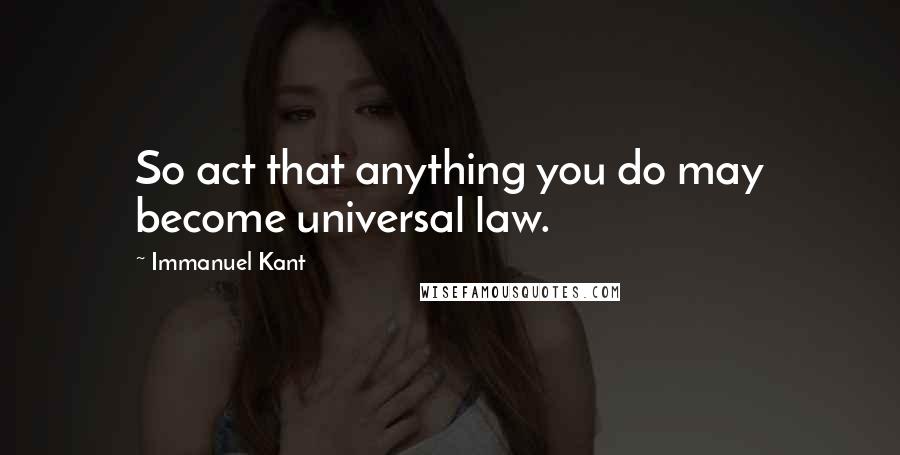 Immanuel Kant Quotes: So act that anything you do may become universal law.
