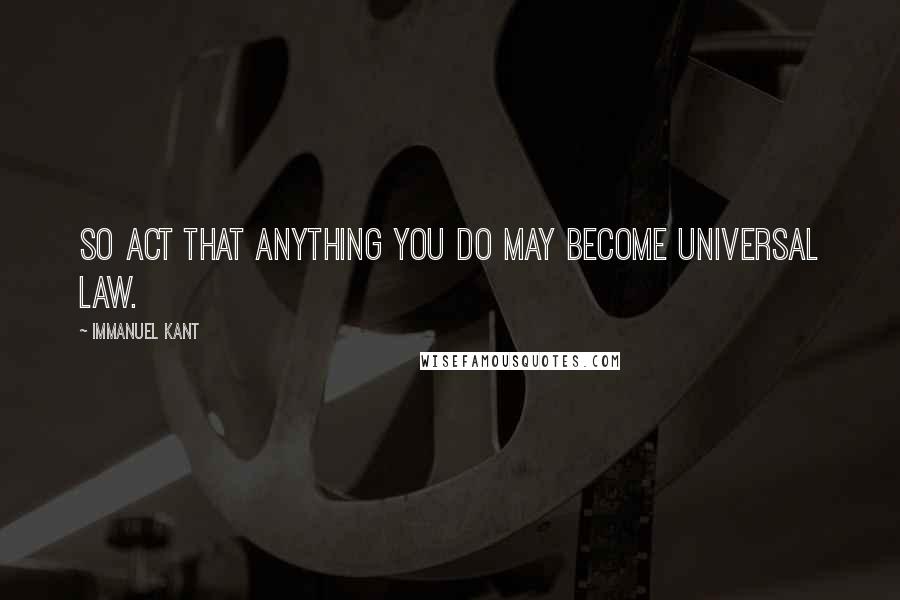 Immanuel Kant Quotes: So act that anything you do may become universal law.