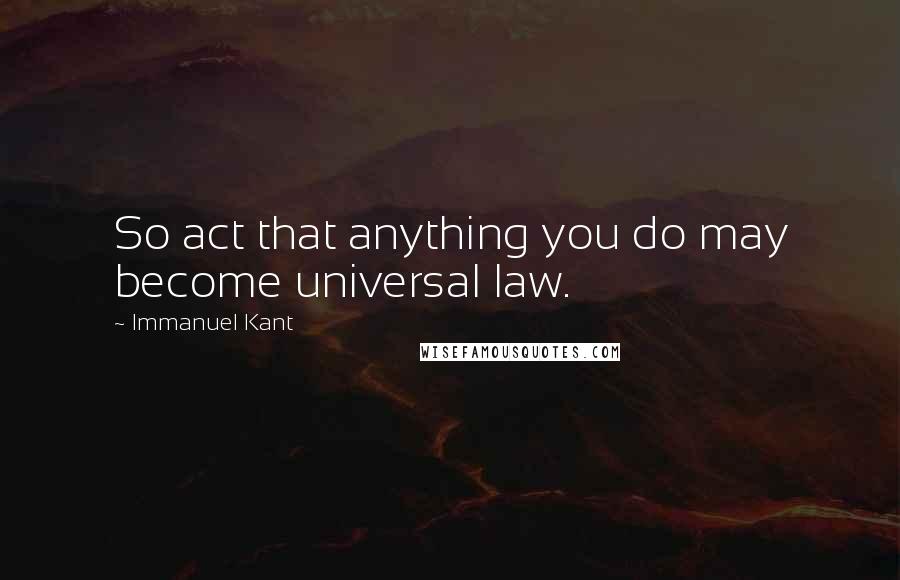 Immanuel Kant Quotes: So act that anything you do may become universal law.