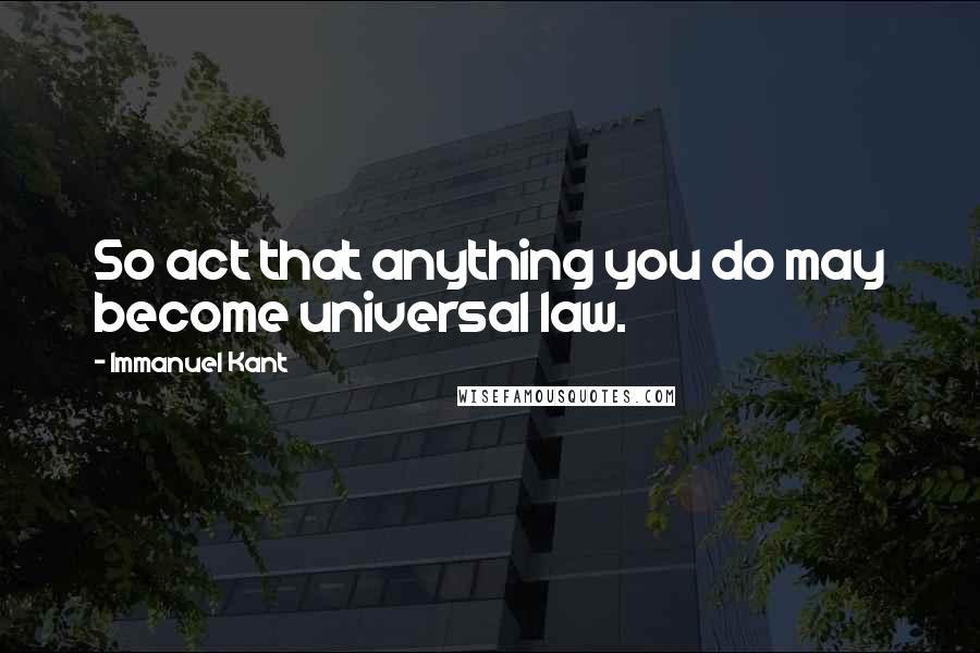 Immanuel Kant Quotes: So act that anything you do may become universal law.