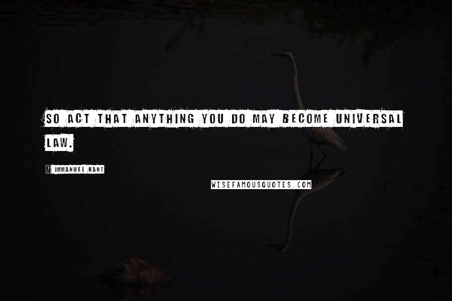 Immanuel Kant Quotes: So act that anything you do may become universal law.