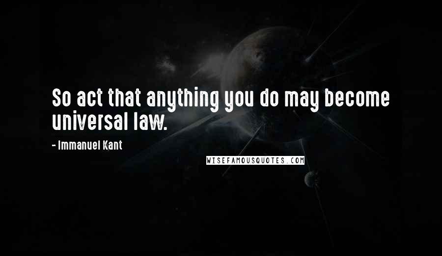 Immanuel Kant Quotes: So act that anything you do may become universal law.