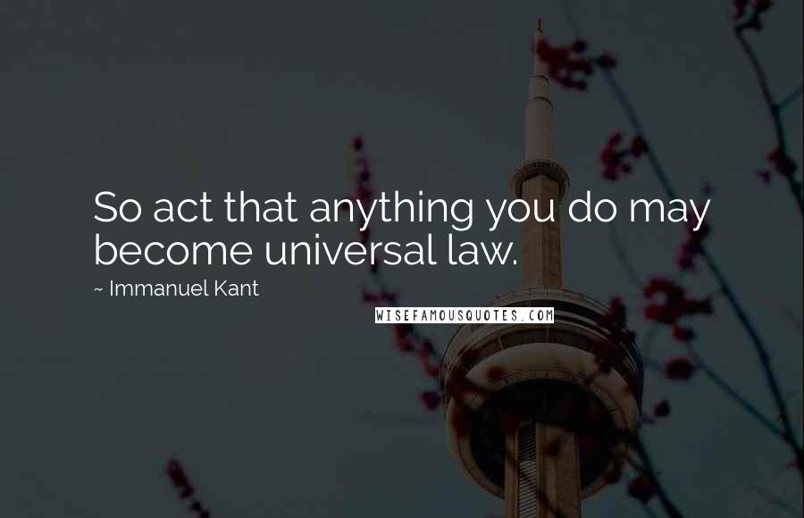 Immanuel Kant Quotes: So act that anything you do may become universal law.