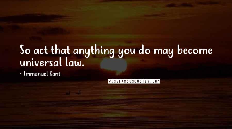 Immanuel Kant Quotes: So act that anything you do may become universal law.