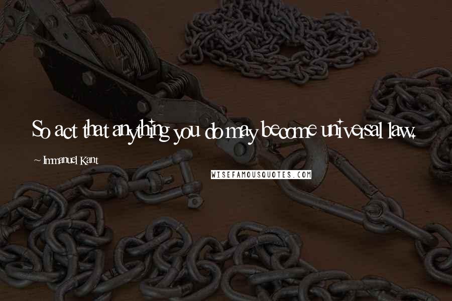 Immanuel Kant Quotes: So act that anything you do may become universal law.